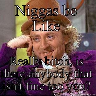 Really bitch??!!!' - NIGGAS BE LIKE REALLY BITCH, IS THERE ANYBODY THAT ISN'T FINE TOO YOU? Condescending Wonka