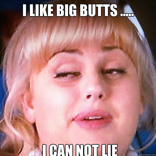 i like big butts ..... i can not lie  
