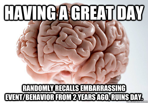 Having a great day Randomly recalls embarrassing event/behavior from 2 years ago, ruins day.  Scumbag Brain