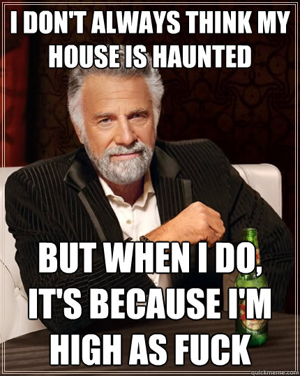 I don't always think my house is haunted but when I do, it's because I'm high as fuck  The Most Interesting Man In The World