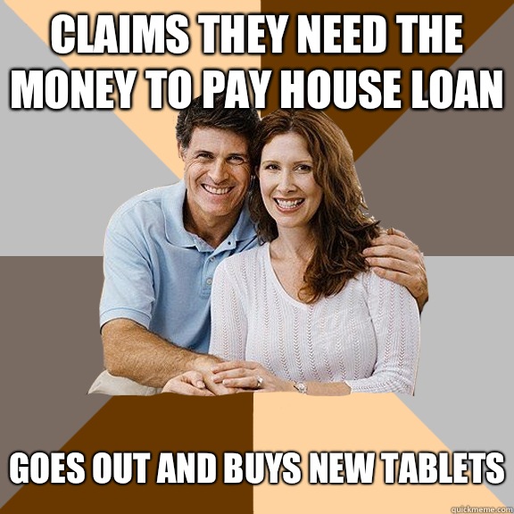 Claims they need the money to pay house loan Goes out and buys new tablets  Scumbag Parents