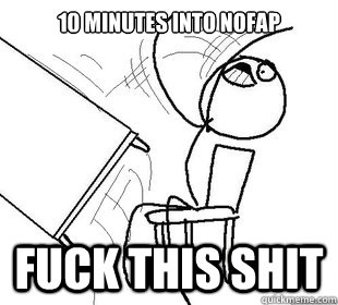 10 Minutes into NOFAP FUCK THIS SHIT  
