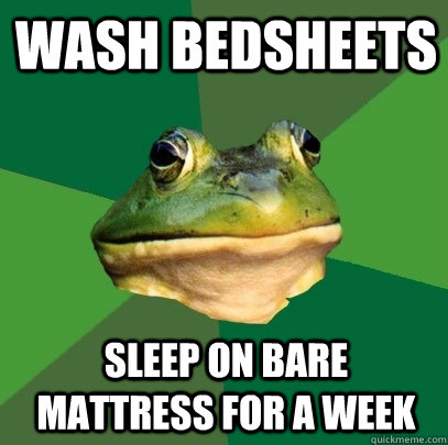 Wash bedsheets Sleep on bare mattress for a week  Foul Bachelor Frog