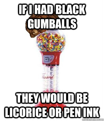 If I had black gumballs  they would be licorice or pen ink  Scumbag Gumball Machine