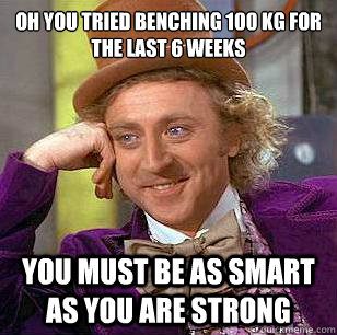 Oh you tried benching 100 kg for the last 6 weeks You must be as smart as you are strong - Oh you tried benching 100 kg for the last 6 weeks You must be as smart as you are strong  Condescending Wonka