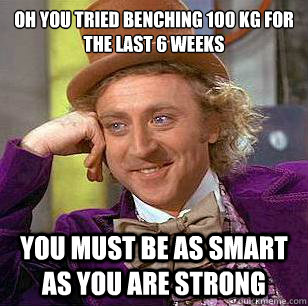 Oh you tried benching 100 kg for the last 6 weeks You must be as smart as you are strong  Condescending Wonka