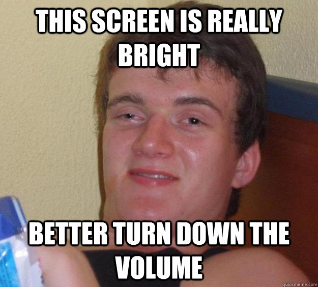 This screen is really bright better turn down the volume  10 Guy