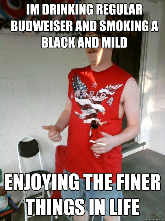 Im drinking regular budweiser and smoking a black and mild Enjoying the finer things in life  Redneck Randal