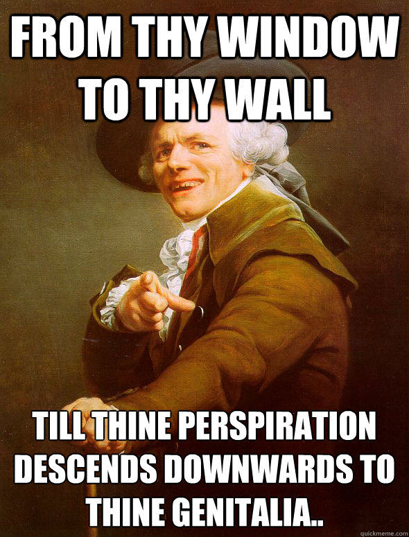 From thy window to thy wall till thine perspiration descends downwards to thine genitalia.. - From thy window to thy wall till thine perspiration descends downwards to thine genitalia..  Joseph Ducreux