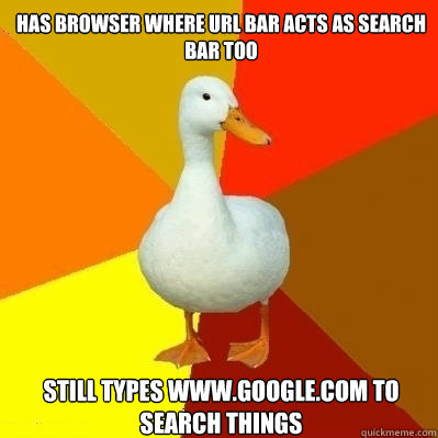 has browser where url bar acts as search bar too still types www.google.com to search things  Technologically Impaired Duck