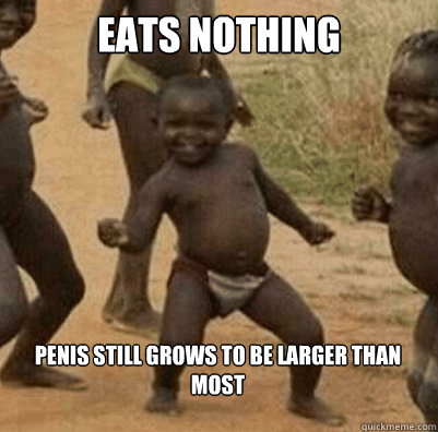 eats nothing penis still grows to be larger than most  Third World Success Kid