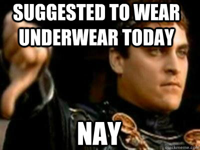 suggested to wear underwear today  Nay  Downvoting Roman