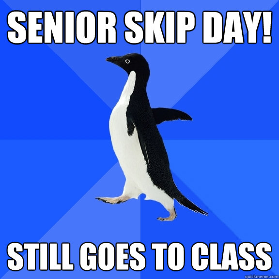 Senior skip day! Still goes to class  Socially Awkward Penguin