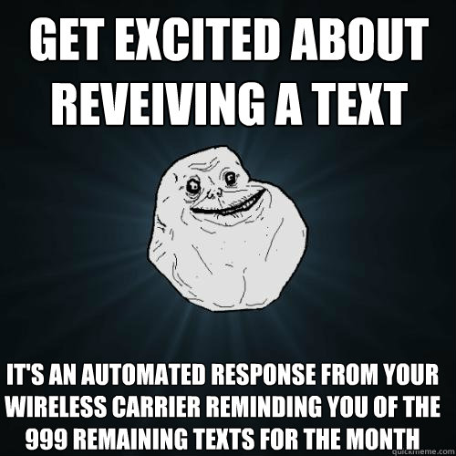 get excited about reveiving a text it's an automated response from your wireless carrier reminding you of the 999 remaining texts for the month - get excited about reveiving a text it's an automated response from your wireless carrier reminding you of the 999 remaining texts for the month  Forever Alone