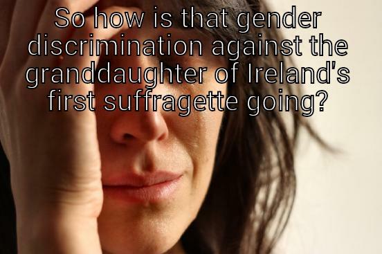 SO HOW IS THAT GENDER DISCRIMINATION AGAINST THE GRANDDAUGHTER OF IRELAND'S FIRST SUFFRAGETTE GOING?  First World Problems