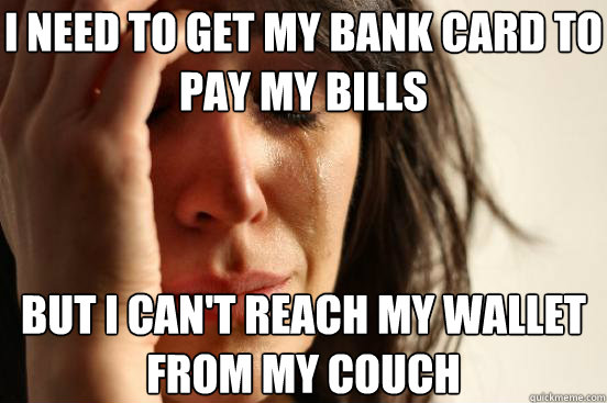 i need to get my bank card to pay my bills but i can't reach my wallet from my couch  First World Problems