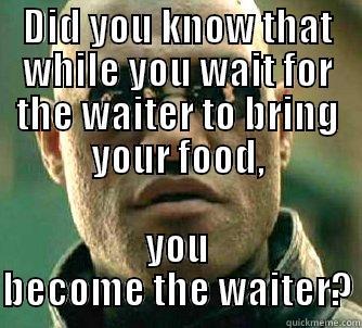 DID YOU KNOW THAT WHILE YOU WAIT FOR THE WAITER TO BRING YOUR FOOD, YOU BECOME THE WAITER? Matrix Morpheus