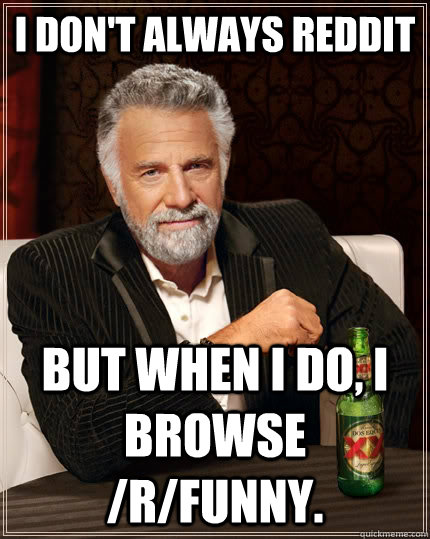 I don't always Reddit but when I do, I browse /r/funny.  The Most Interesting Man In The World