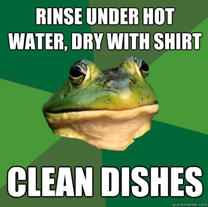 Rinse under hot water, dry with shirt clean dishes  Foul Bachelor Frog