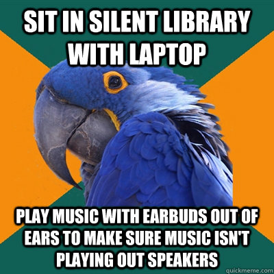 Sit in silent library with laptop play music with earbuds out of ears to make sure music isn't playing out speakers  Paranoid Parrot