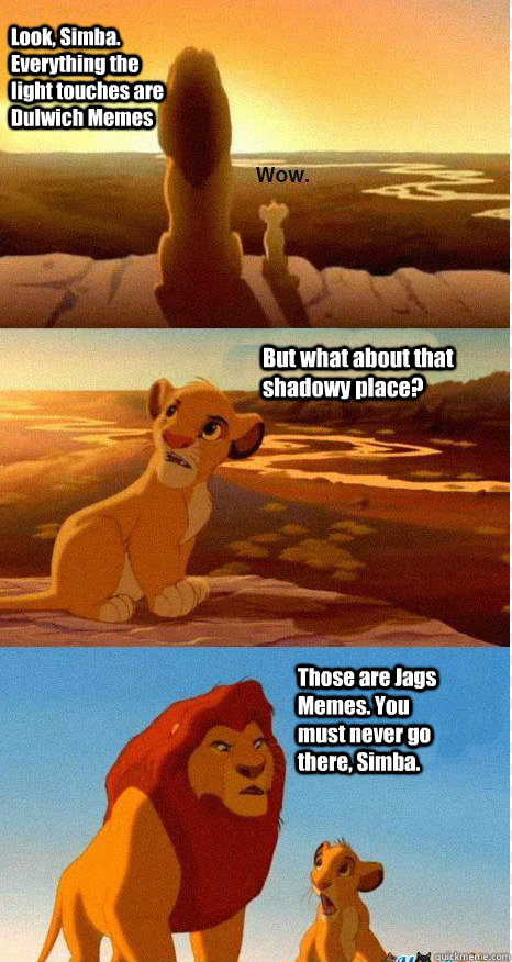 Look, Simba. Everything the light touches are Dulwich Memes But what about that shadowy place? Those are Jags Memes. You must never go there, Simba.  Mufasa and Simba