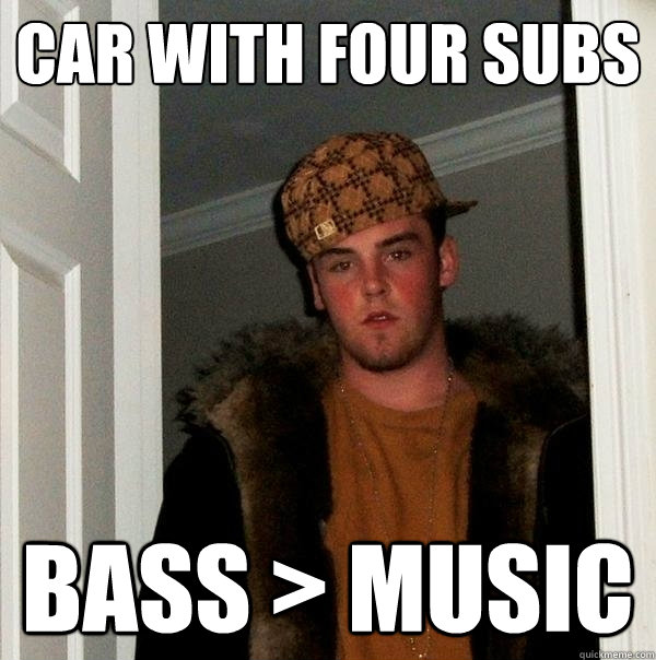 car with four subs bass > music - car with four subs bass > music  Scumbag Steve