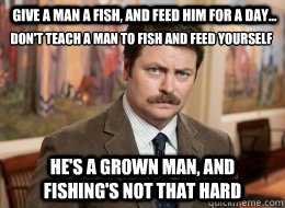 Give a man a fish, and feed him for a day... he's a grown man, and fishing's not that hard don't teach a man to fish and feed yourself
 - Give a man a fish, and feed him for a day... he's a grown man, and fishing's not that hard don't teach a man to fish and feed yourself
  Ron Swanson