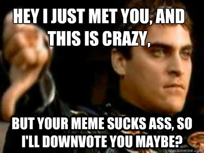 Hey I just met you, and this is crazy, But your meme sucks ass, so i'll downvote you maybe?  Downvoting Roman
