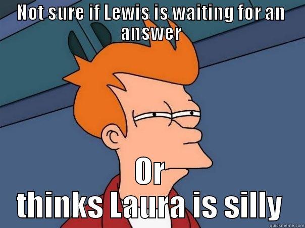 NOT SURE IF LEWIS IS WAITING FOR AN ANSWER OR THINKS LAURA IS SILLY Futurama Fry