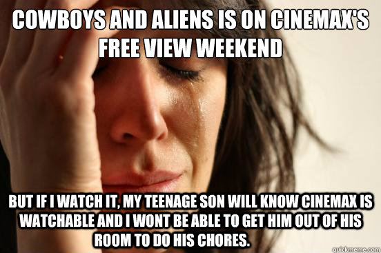 Cowboys and Aliens is on Cinemax's free view weekend but if I watch it, my teenage son will know Cinemax is watchable and I wont be able to get him out of his room to do his chores.	  First World Problems