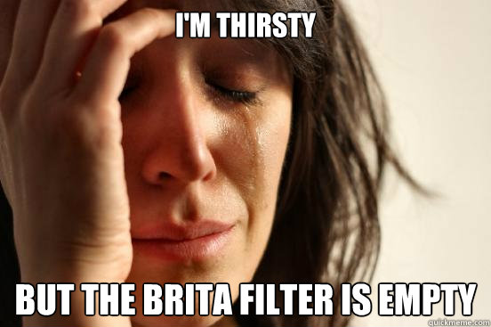 I'm thirsty But the Brita Filter is empty  First World Problems