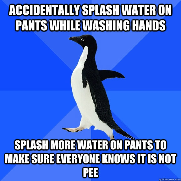 Accidentally splash water on pants while washing hands Splash more water on pants to make sure everyone knows it is not pee  Socially Awkward Penguin
