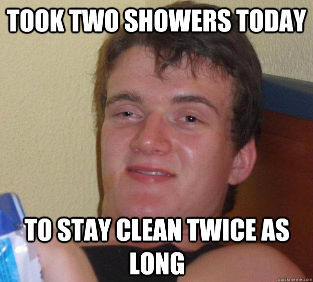took two showers today to stay clean twice as long - took two showers today to stay clean twice as long  10 Guy