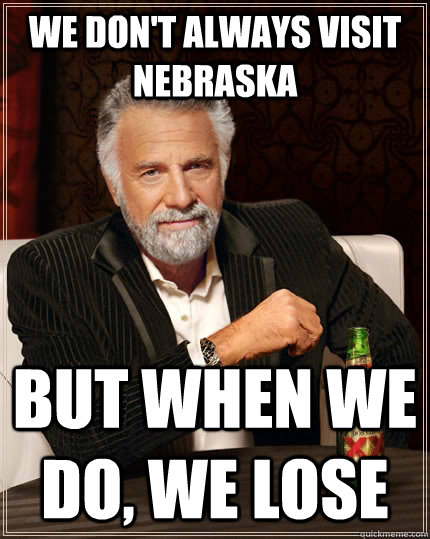 We don't always visit Nebraska but when we do, we lose  The Most Interesting Man In The World