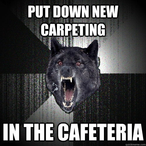 Put down new carpeting In the cafeteria  Insanity Wolf