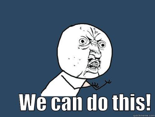 We can do this! -        WE CAN DO THIS! Y U No