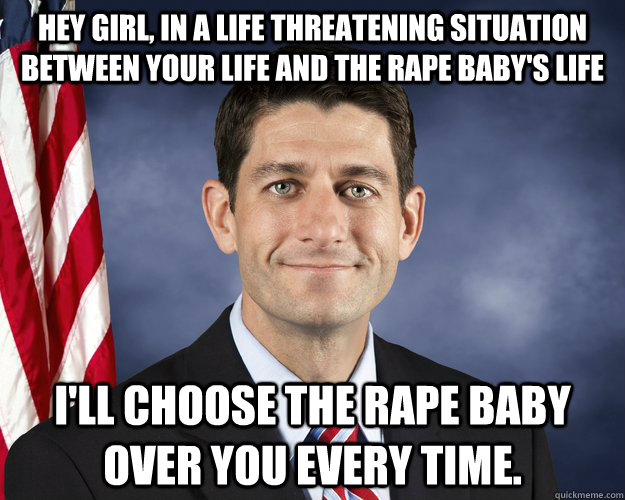 Hey girl, in a life threatening situation between your life and the rape baby's life I'll choose the rape baby over you every time. - Hey girl, in a life threatening situation between your life and the rape baby's life I'll choose the rape baby over you every time.  Hey Girl Paul Ryan