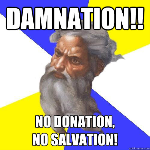 DAMNATION!! No Donation,
No Salvation!  Advice God