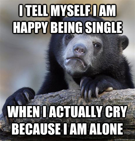 I tell myself I am happy being single when I actually cry because I am alone  Confession Bear
