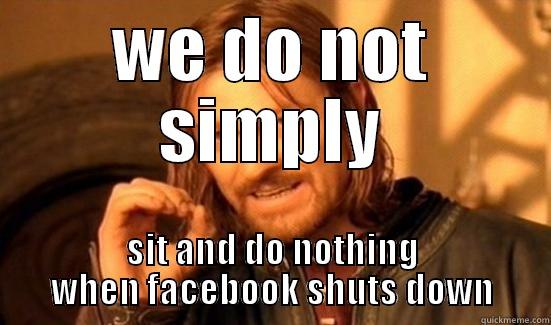 WE DO NOT SIMPLY SIT AND DO NOTHING WHEN FACEBOOK SHUTS DOWN Boromir