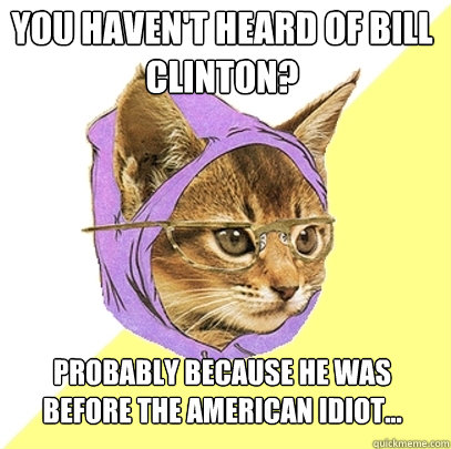 You haven't heard of bill clinton? Probably because he was before the American Idiot...  Hipster Kitty