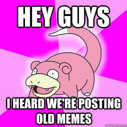 Hey guys I heard we're posting old memes  Slowpoke