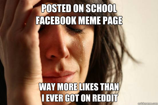 posted on school 
facebook meme page  way more likes than
 i ever got on reddit  First World Problems