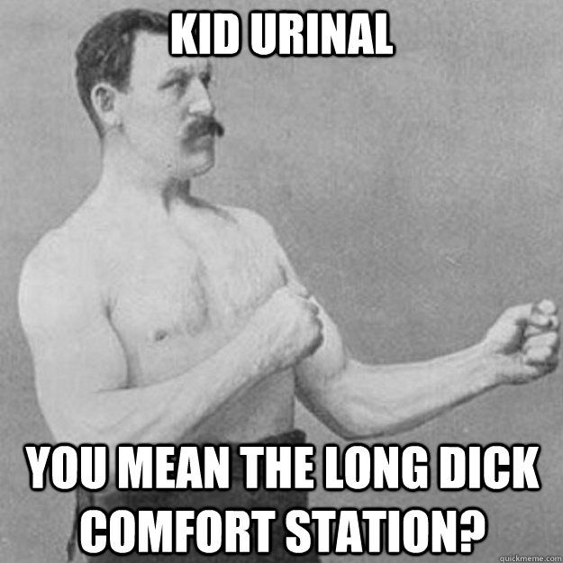 Kid urinal  you mean the long dick comfort station?  overly manly man