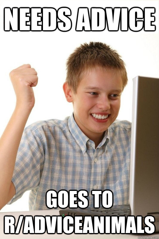 Needs advice goes to r/AdviceAnimals  1st Day Internet Kid