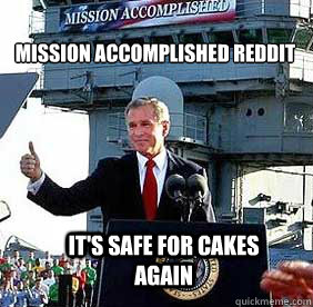 Mission Accomplished Reddit It's safe for cakes again - Mission Accomplished Reddit It's safe for cakes again  Bush MISSION ACCOMPLISHED