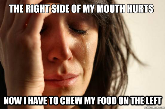 The right side of my mouth hurts Now i have to chew my food on the left  First World Problems
