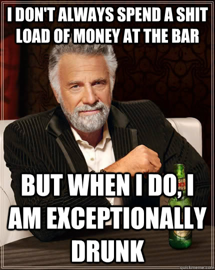 I don't always spend a shit load of money at the bar but when I do, I am exceptionally drunk  The Most Interesting Man In The World