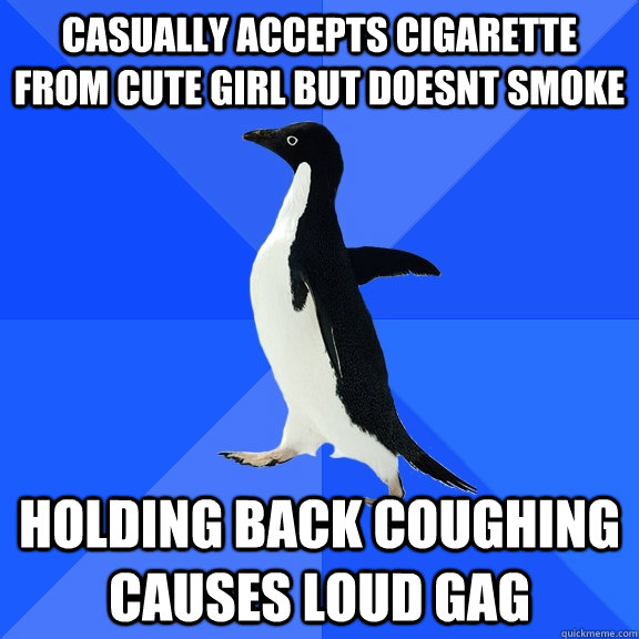 casually accepts cigarette from cute girl but doesnt smoke holding back coughing causes loud gag  Socially Awkward Penguin