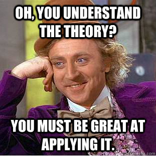 Oh, You understand the theory? You must be great at applying it.  Creepy Wonka